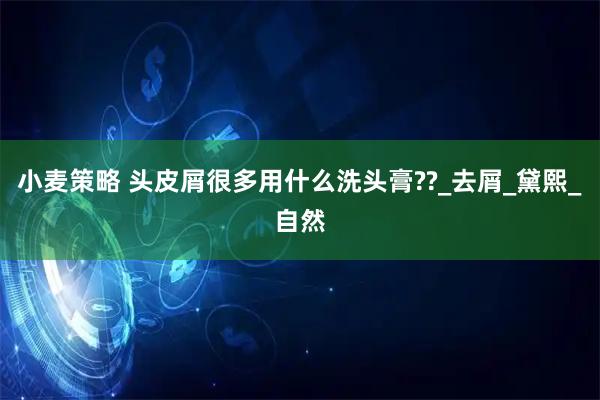 小麦策略 头皮屑很多用什么洗头膏??_去屑_黛熙_自然