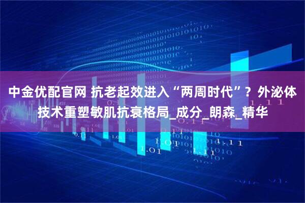 中金优配官网 抗老起效进入“两周时代”？外泌体技术重塑敏肌抗衰格局_成分_朗森_精华