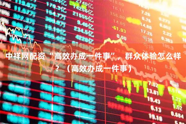 中祥网配资 “高效办成一件事”，群众体验怎么样？（高效办成一件事）