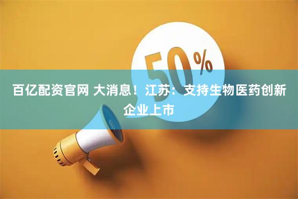 百亿配资官网 大消息！江苏：支持生物医药创新企业上市