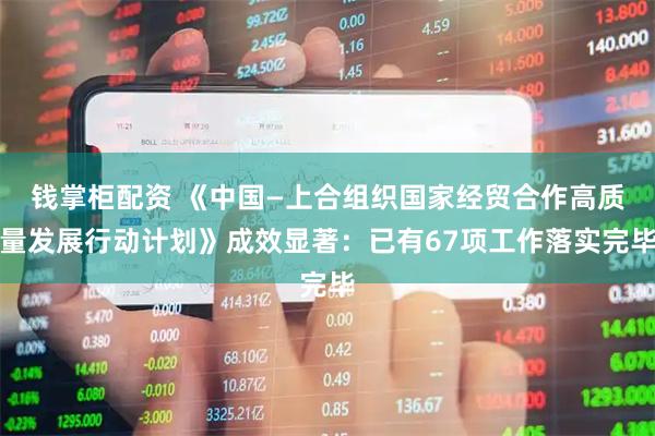 钱掌柜配资 《中国—上合组织国家经贸合作高质量发展行动计划》成效显著：已有67项工作落实完毕