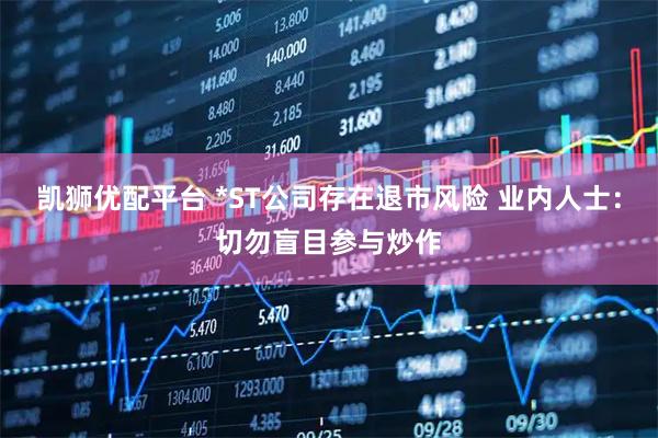 凯狮优配平台 *ST公司存在退市风险 业内人士：切勿盲目参与炒作