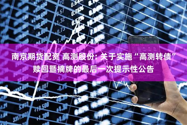 南京期货配资 高测股份: 关于实施“高测转债”赎回暨摘牌的最后一次提示性公告