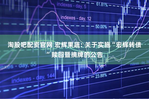 淘股吧配资官网 宏辉果蔬: 关于实施“宏辉转债”赎回暨摘牌的公告