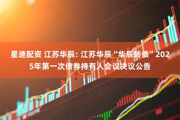 星速配资 江苏华辰: 江苏华辰“华辰转债”2025年第一次债券持有人会议决议公告