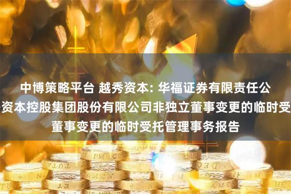 中博策略平台 越秀资本: 华福证券有限责任公司关于广州越秀资本控股集团股份有限公司非独立董事变更的临时受托管理事务报告