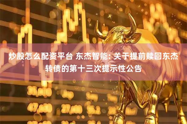 炒股怎么配资平台 东杰智能: 关于提前赎回东杰转债的第十三次提示性公告