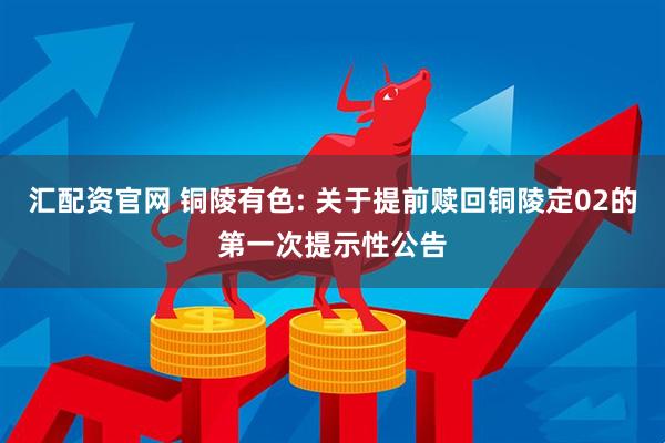 汇配资官网 铜陵有色: 关于提前赎回铜陵定02的第一次提示性公告