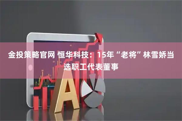金投策略官网 恒华科技：15年“老将”林雪娇当选职工代表董事