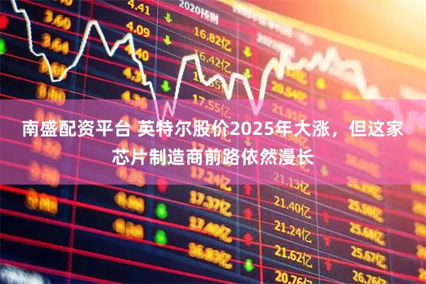 南盛配资平台 英特尔股价2025年大涨，但这家芯片制造商前路依然漫长