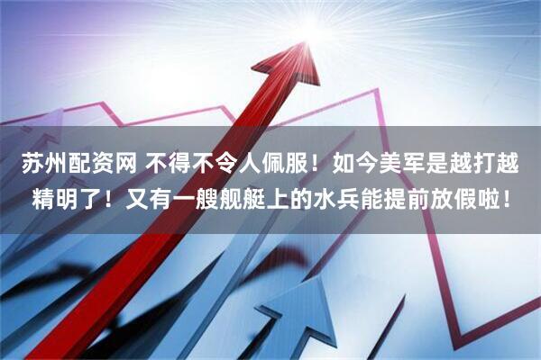 苏州配资网 不得不令人佩服！如今美军是越打越精明了！又有一艘舰艇上的水兵能提前放假啦！